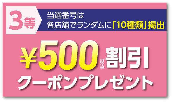 3等 当選番号は各店舗でランダムに「10種類」掲出 ¥500(税込)割引クーポンプレゼント